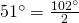 51^{\circ}=\frac{102^{\circ}}{2}